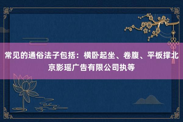 常见的通俗法子包括：横卧起坐、卷腹、平板撑北京影瑶广告有限公司执等