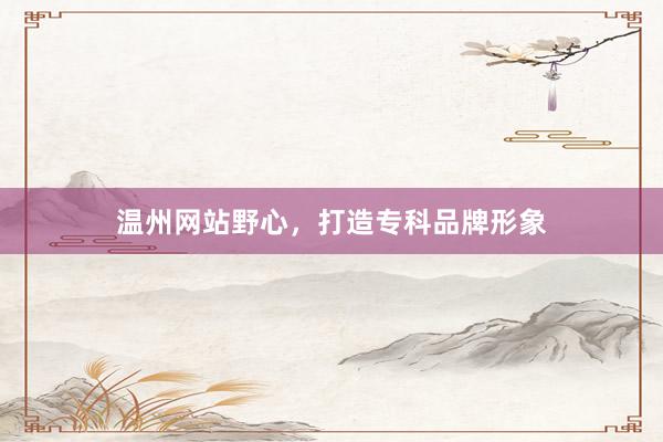 温州网站野心,打造专科品牌形象
